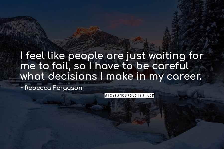 Rebecca Ferguson Quotes: I feel like people are just waiting for me to fail, so I have to be careful what decisions I make in my career.