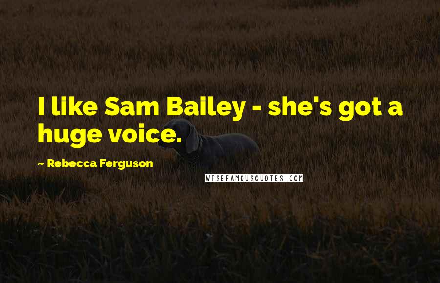 Rebecca Ferguson Quotes: I like Sam Bailey - she's got a huge voice.