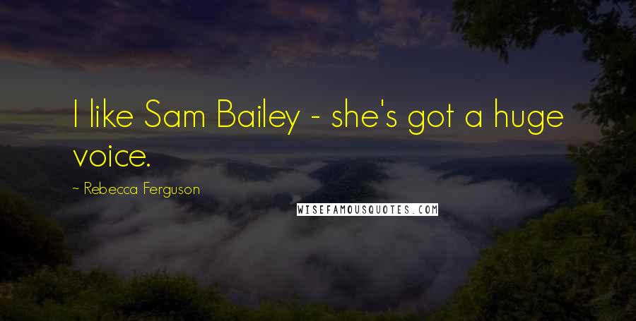 Rebecca Ferguson Quotes: I like Sam Bailey - she's got a huge voice.