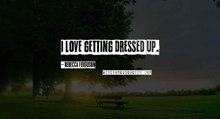 Rebecca Ferguson Quotes: I love getting dressed up.