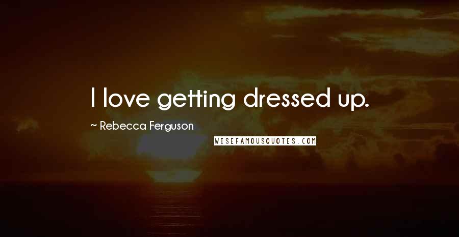 Rebecca Ferguson Quotes: I love getting dressed up.