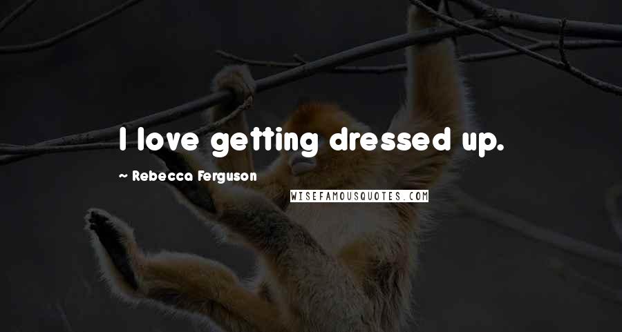 Rebecca Ferguson Quotes: I love getting dressed up.