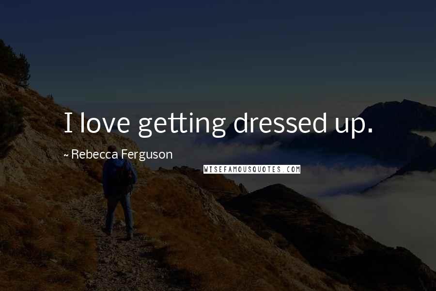 Rebecca Ferguson Quotes: I love getting dressed up.