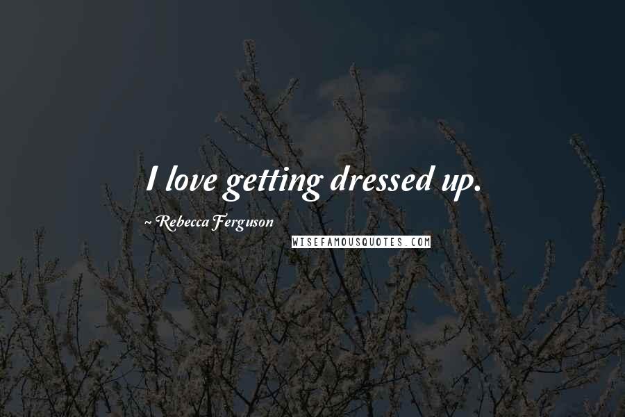 Rebecca Ferguson Quotes: I love getting dressed up.