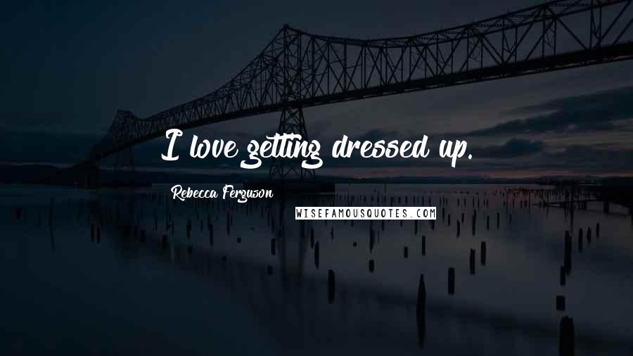 Rebecca Ferguson Quotes: I love getting dressed up.