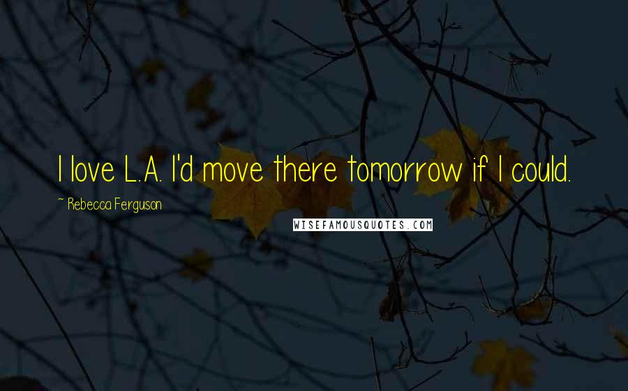 Rebecca Ferguson Quotes: I love L.A. I'd move there tomorrow if I could.