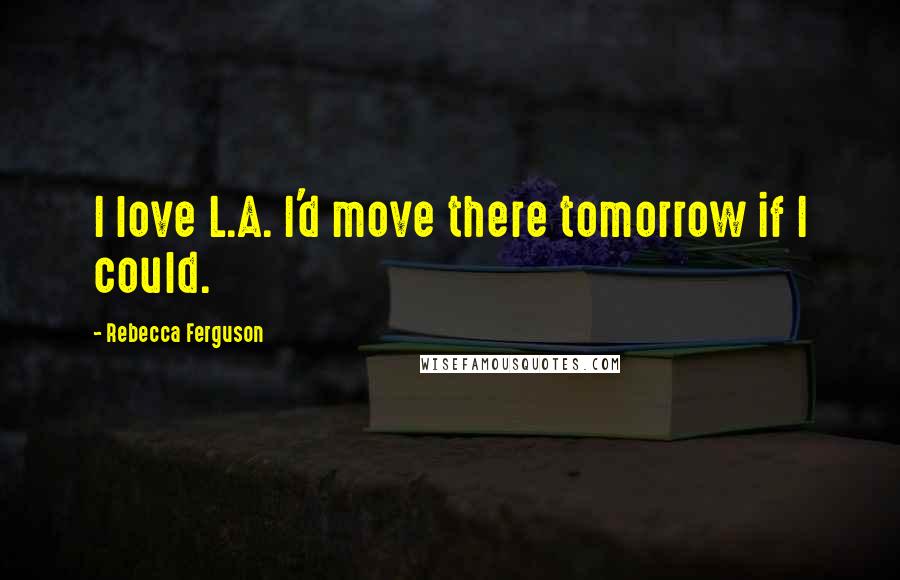 Rebecca Ferguson Quotes: I love L.A. I'd move there tomorrow if I could.