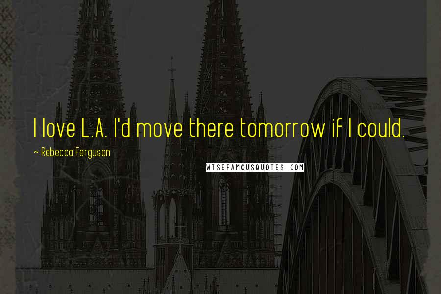 Rebecca Ferguson Quotes: I love L.A. I'd move there tomorrow if I could.