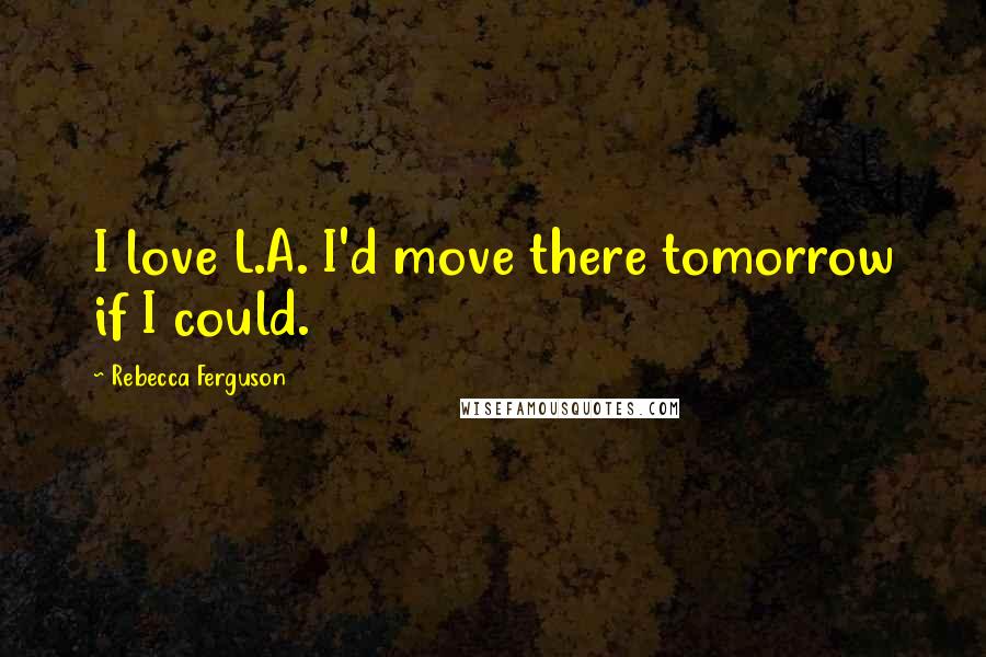 Rebecca Ferguson Quotes: I love L.A. I'd move there tomorrow if I could.