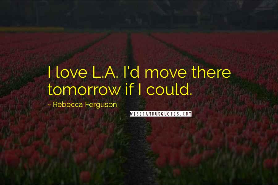 Rebecca Ferguson Quotes: I love L.A. I'd move there tomorrow if I could.