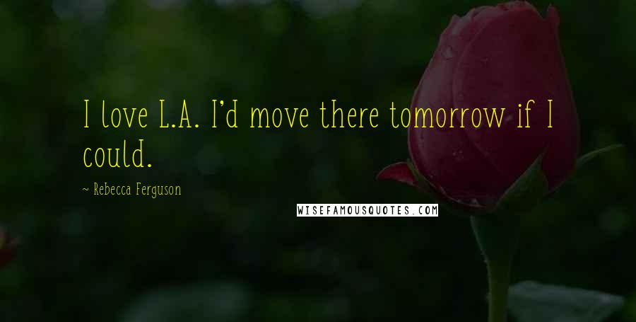 Rebecca Ferguson Quotes: I love L.A. I'd move there tomorrow if I could.