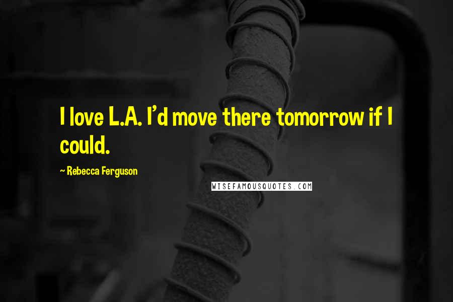 Rebecca Ferguson Quotes: I love L.A. I'd move there tomorrow if I could.