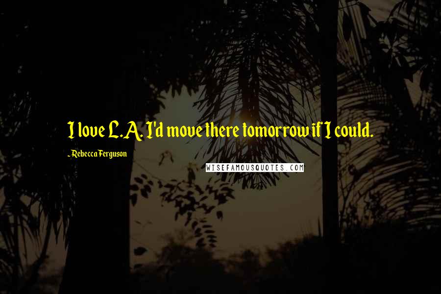 Rebecca Ferguson Quotes: I love L.A. I'd move there tomorrow if I could.