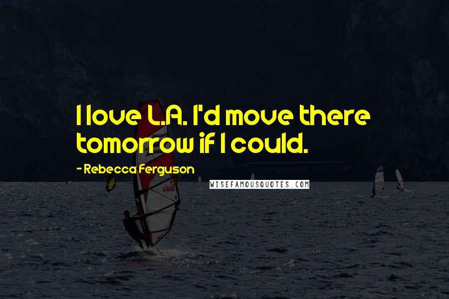 Rebecca Ferguson Quotes: I love L.A. I'd move there tomorrow if I could.