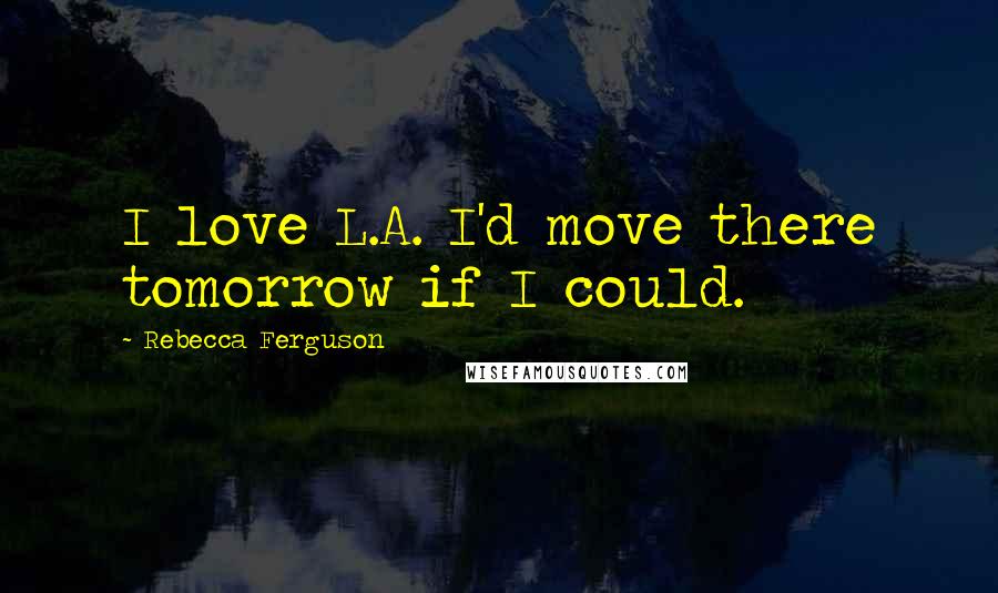 Rebecca Ferguson Quotes: I love L.A. I'd move there tomorrow if I could.