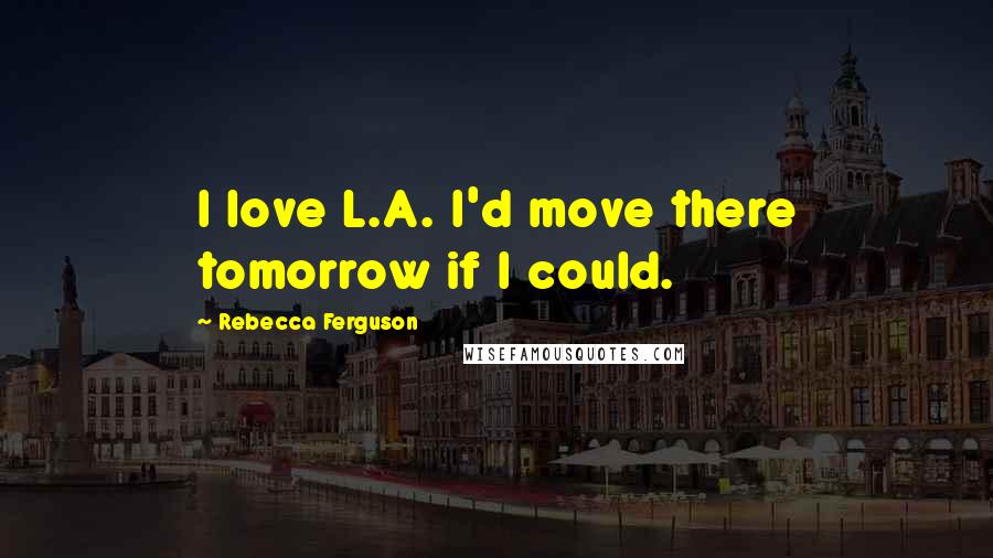 Rebecca Ferguson Quotes: I love L.A. I'd move there tomorrow if I could.