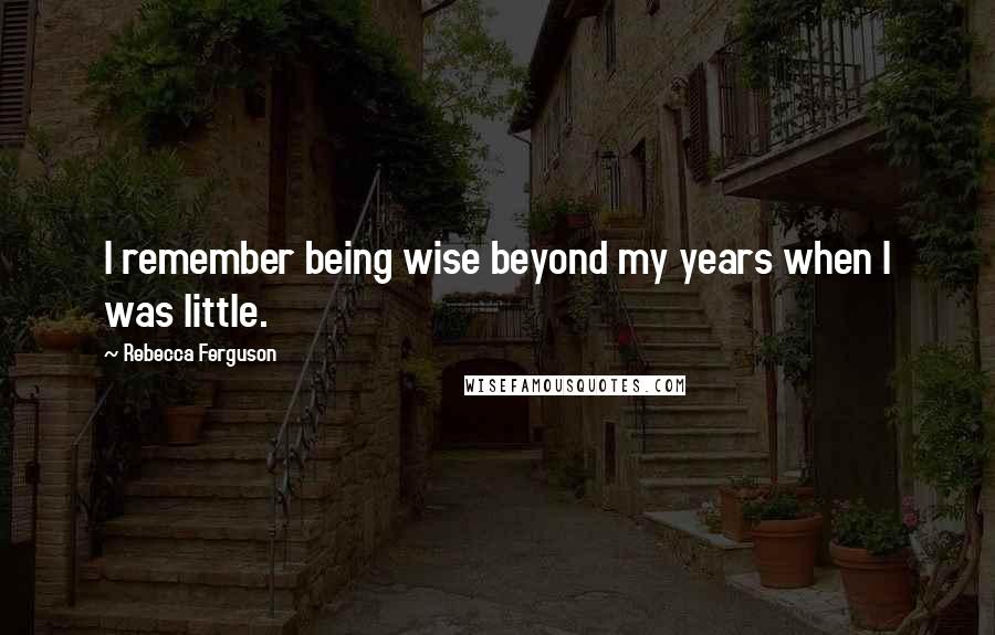 Rebecca Ferguson Quotes: I remember being wise beyond my years when I was little.