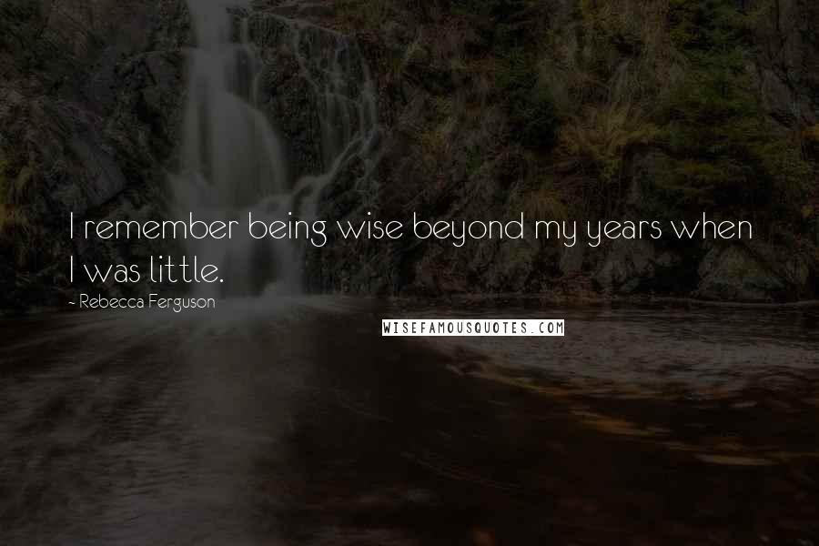 Rebecca Ferguson Quotes: I remember being wise beyond my years when I was little.