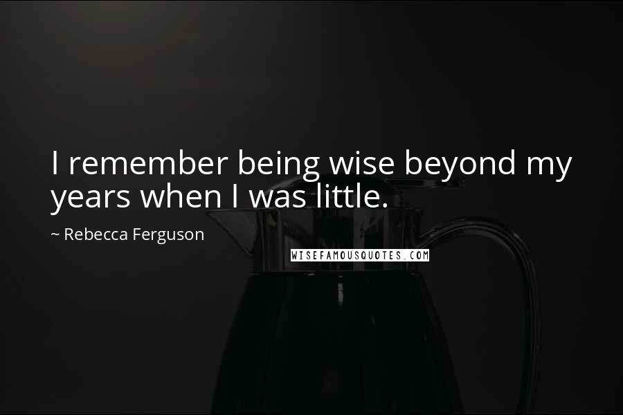 Rebecca Ferguson Quotes: I remember being wise beyond my years when I was little.