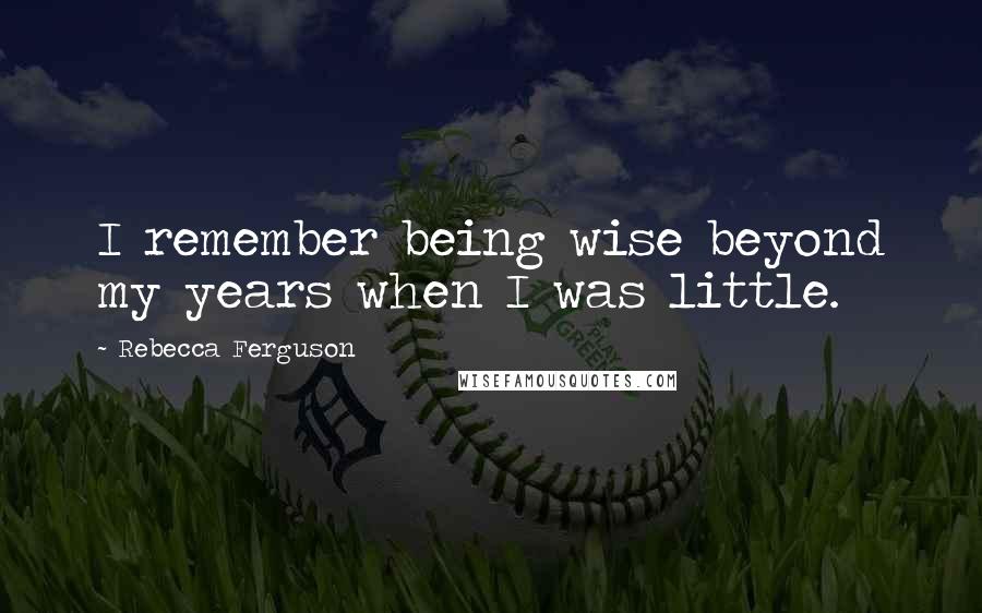 Rebecca Ferguson Quotes: I remember being wise beyond my years when I was little.