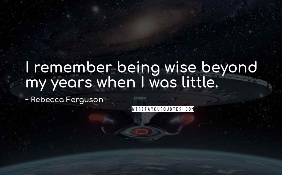 Rebecca Ferguson Quotes: I remember being wise beyond my years when I was little.
