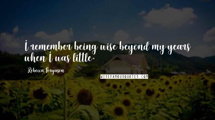 Rebecca Ferguson Quotes: I remember being wise beyond my years when I was little.