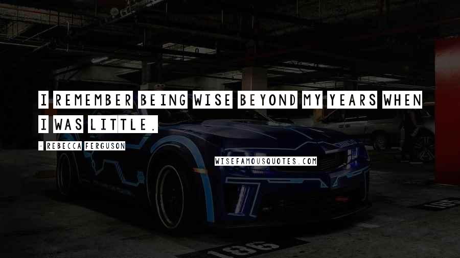 Rebecca Ferguson Quotes: I remember being wise beyond my years when I was little.