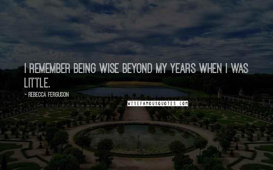 Rebecca Ferguson Quotes: I remember being wise beyond my years when I was little.