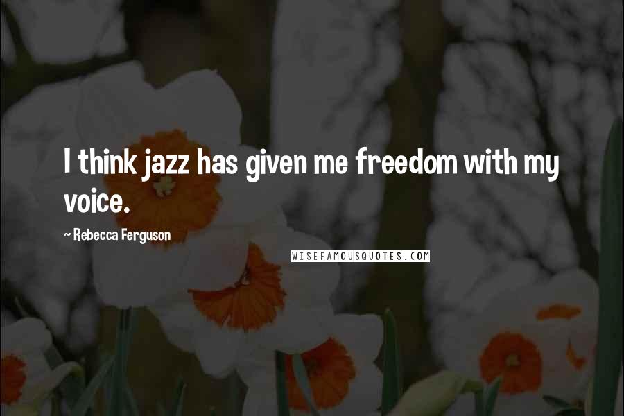 Rebecca Ferguson Quotes: I think jazz has given me freedom with my voice.