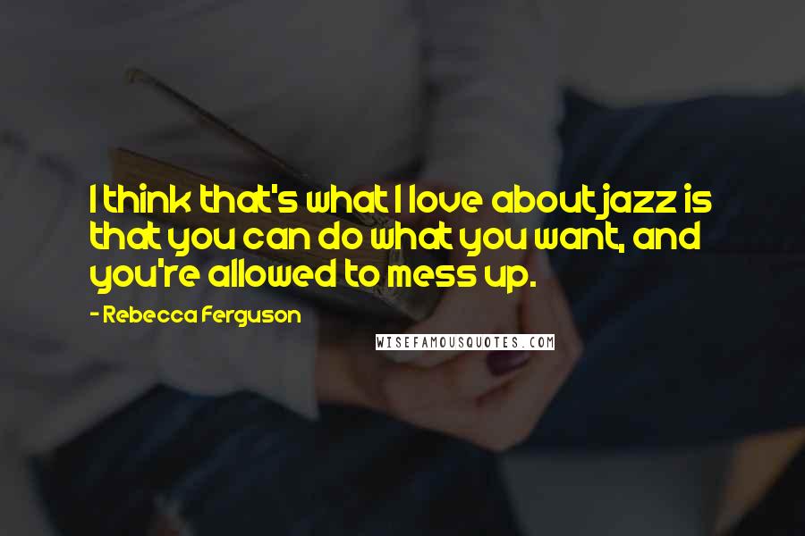 Rebecca Ferguson Quotes: I think that's what I love about jazz is that you can do what you want, and you're allowed to mess up.