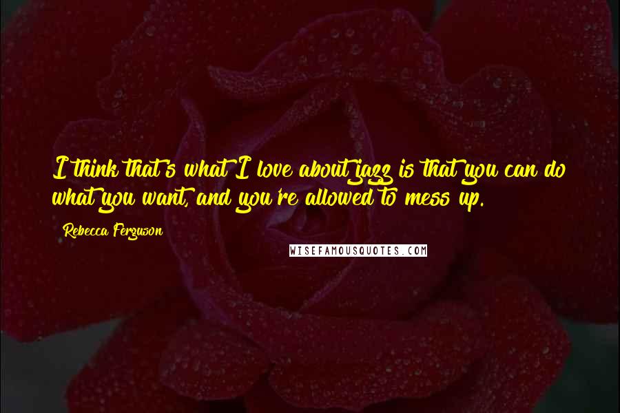 Rebecca Ferguson Quotes: I think that's what I love about jazz is that you can do what you want, and you're allowed to mess up.