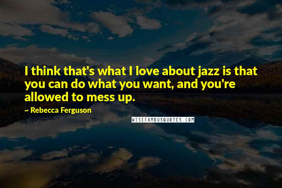 Rebecca Ferguson Quotes: I think that's what I love about jazz is that you can do what you want, and you're allowed to mess up.