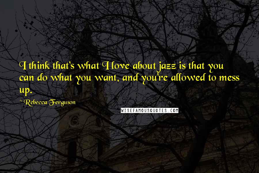 Rebecca Ferguson Quotes: I think that's what I love about jazz is that you can do what you want, and you're allowed to mess up.