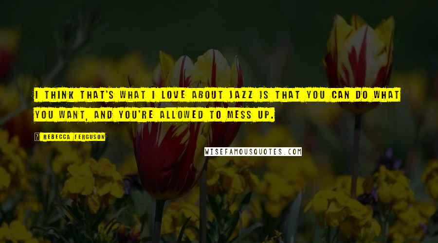Rebecca Ferguson Quotes: I think that's what I love about jazz is that you can do what you want, and you're allowed to mess up.