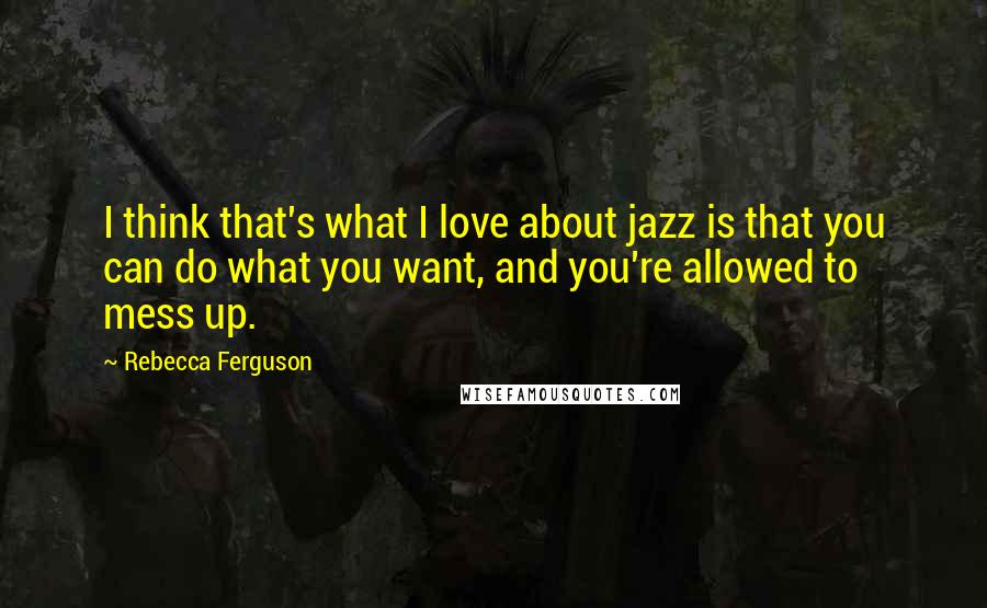 Rebecca Ferguson Quotes: I think that's what I love about jazz is that you can do what you want, and you're allowed to mess up.