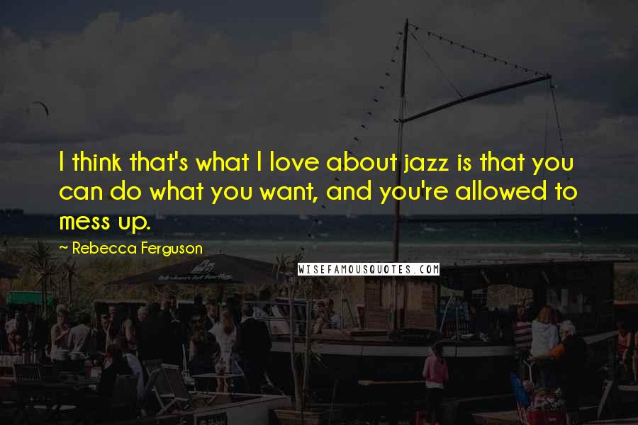 Rebecca Ferguson Quotes: I think that's what I love about jazz is that you can do what you want, and you're allowed to mess up.