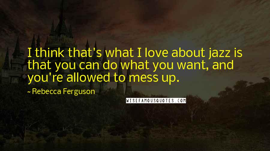 Rebecca Ferguson Quotes: I think that's what I love about jazz is that you can do what you want, and you're allowed to mess up.