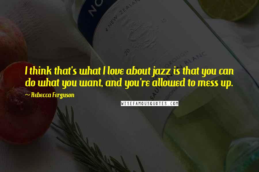 Rebecca Ferguson Quotes: I think that's what I love about jazz is that you can do what you want, and you're allowed to mess up.