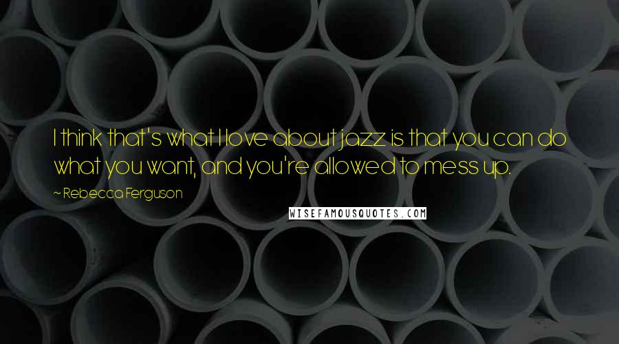 Rebecca Ferguson Quotes: I think that's what I love about jazz is that you can do what you want, and you're allowed to mess up.