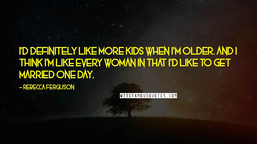 Rebecca Ferguson Quotes: I'd definitely like more kids when I'm older. And I think I'm like every woman in that I'd like to get married one day.