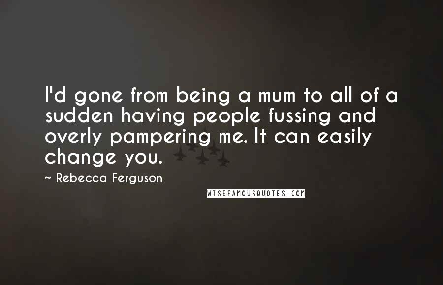 Rebecca Ferguson Quotes: I'd gone from being a mum to all of a sudden having people fussing and overly pampering me. It can easily change you.