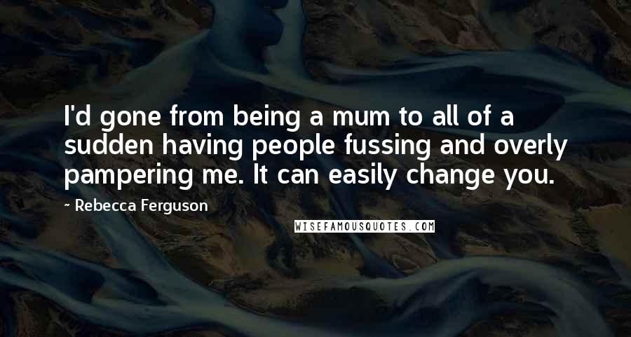 Rebecca Ferguson Quotes: I'd gone from being a mum to all of a sudden having people fussing and overly pampering me. It can easily change you.