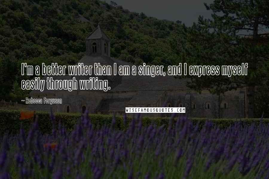 Rebecca Ferguson Quotes: I'm a better writer than I am a singer, and I express myself easily through writing.