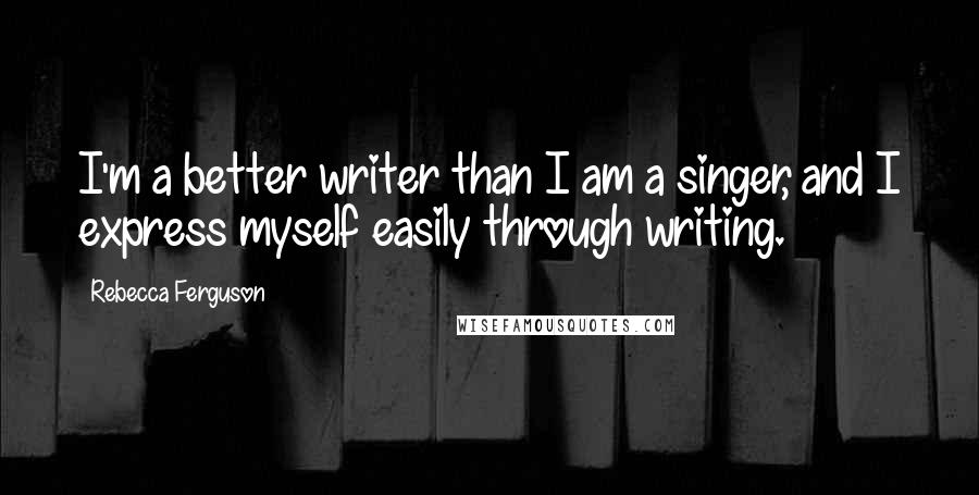 Rebecca Ferguson Quotes: I'm a better writer than I am a singer, and I express myself easily through writing.