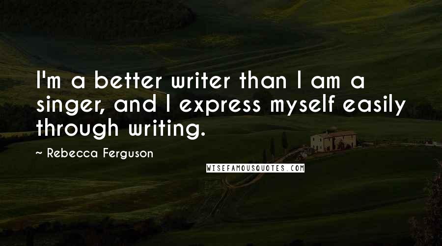 Rebecca Ferguson Quotes: I'm a better writer than I am a singer, and I express myself easily through writing.