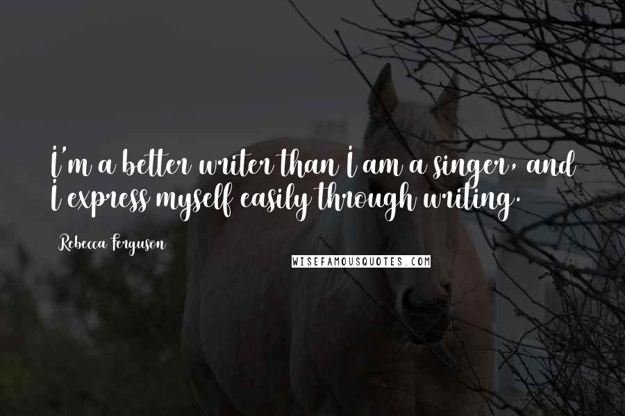 Rebecca Ferguson Quotes: I'm a better writer than I am a singer, and I express myself easily through writing.