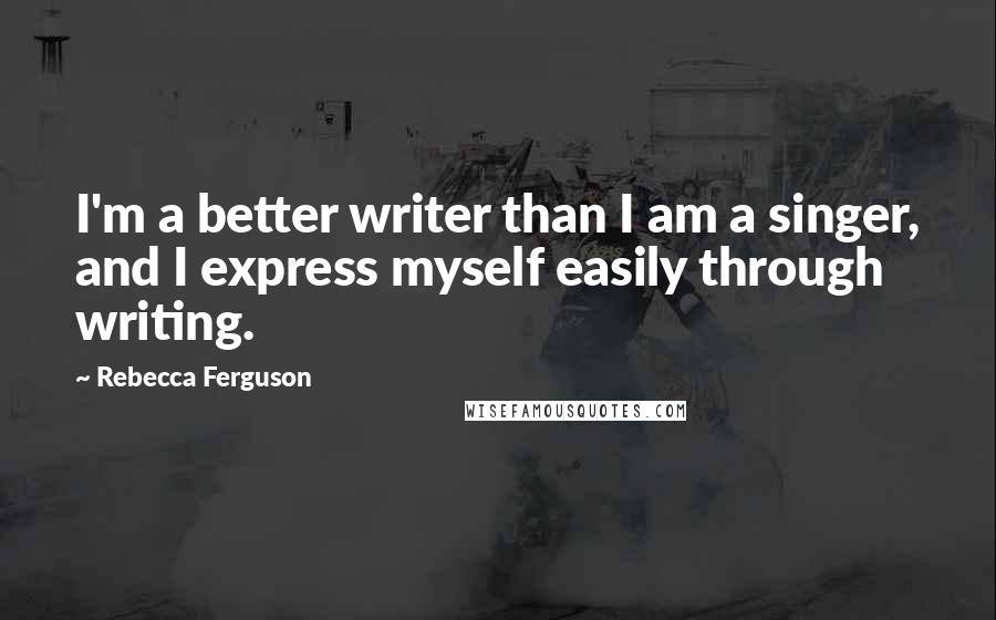 Rebecca Ferguson Quotes: I'm a better writer than I am a singer, and I express myself easily through writing.