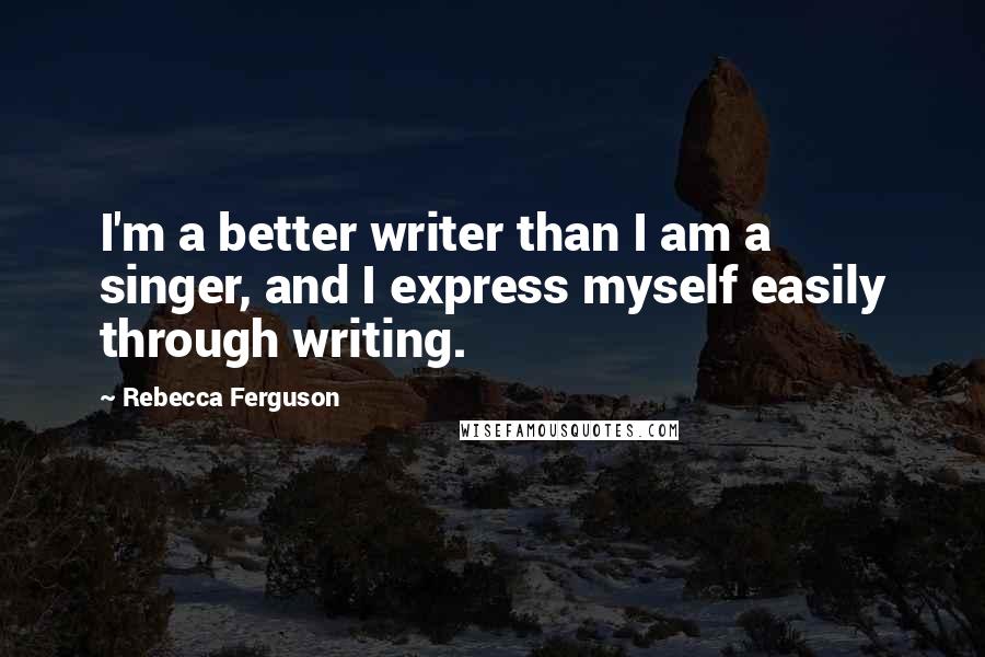 Rebecca Ferguson Quotes: I'm a better writer than I am a singer, and I express myself easily through writing.