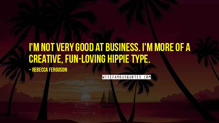 Rebecca Ferguson Quotes: I'm not very good at business. I'm more of a creative, fun-loving hippie type.