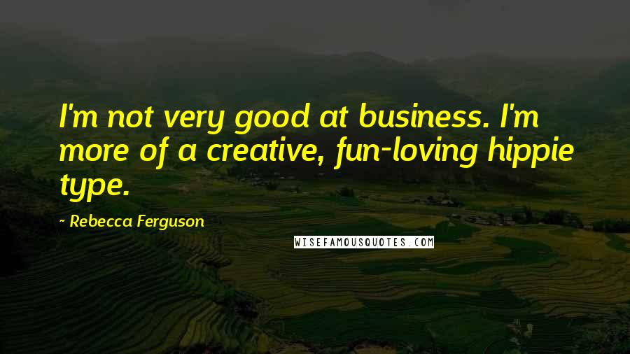 Rebecca Ferguson Quotes: I'm not very good at business. I'm more of a creative, fun-loving hippie type.